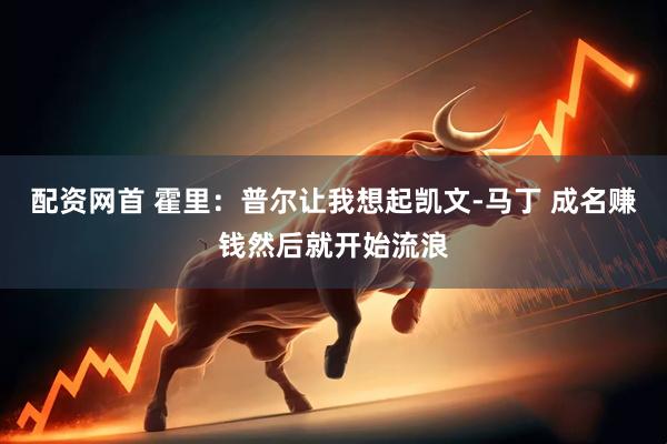 配资网首 霍里：普尔让我想起凯文-马丁 成名赚钱然后就开始流浪