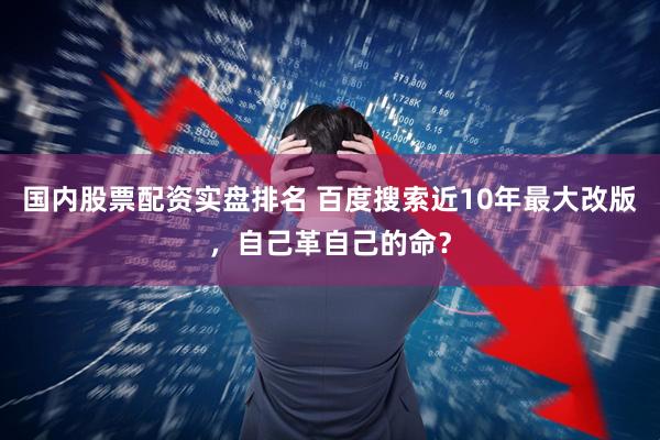国内股票配资实盘排名 百度搜索近10年最大改版，自己革自己的命？
