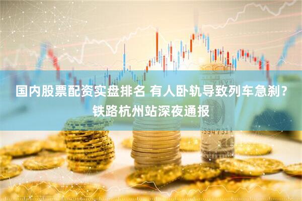 国内股票配资实盘排名 有人卧轨导致列车急刹？铁路杭州站深夜通报