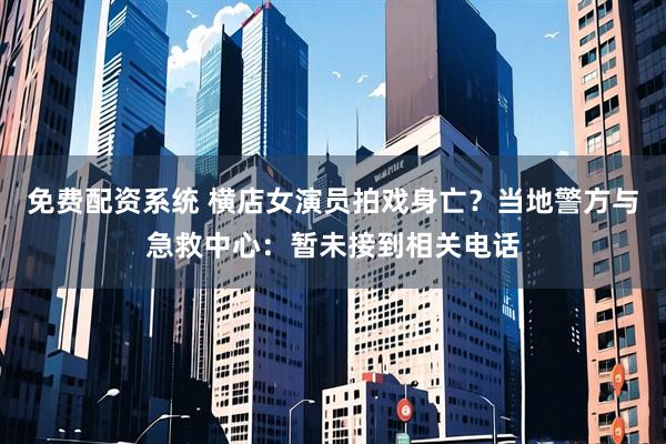 免费配资系统 横店女演员拍戏身亡？当地警方与急救中心：暂未接到相关电话