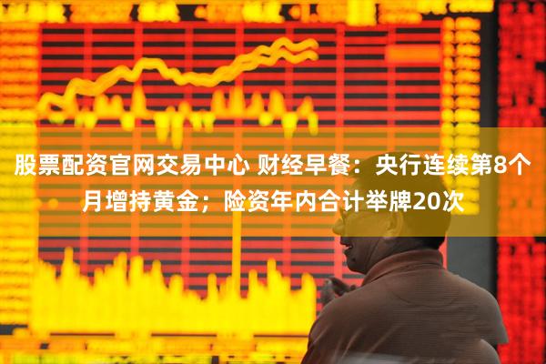 股票配资官网交易中心 财经早餐：央行连续第8个月增持黄金；险资年内合计举牌20次