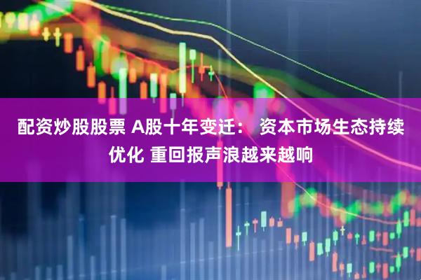 配资炒股股票 A股十年变迁： 资本市场生态持续优化 重回报声浪越来越响