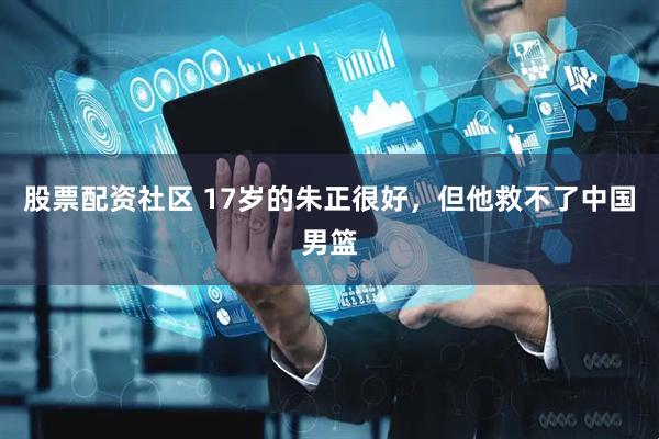 股票配资社区 17岁的朱正很好，但他救不了中国男篮