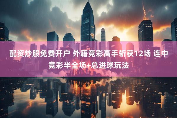 配资炒股免费开户 外籍竞彩高手斩获12场 连中竞彩半全场+总进球玩法