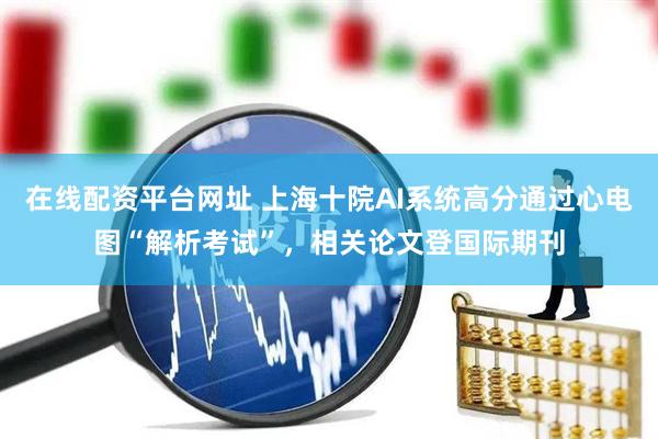 在线配资平台网址 上海十院AI系统高分通过心电图“解析考试”，相关论文登国际期刊