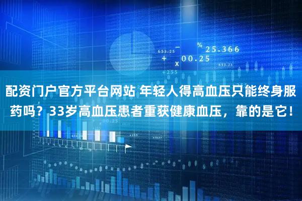 配资门户官方平台网站 年轻人得高血压只能终身服药吗？33岁高血压患者重获健康血压，靠的是它！