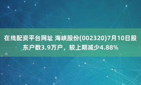 在线配资平台网址 海峡股份(002320)7月10日股东户数3.9万户，较上期减少4.88%