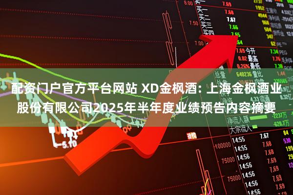 配资门户官方平台网站 XD金枫酒: 上海金枫酒业股份有限公司2025年半年度业绩预告内容摘要