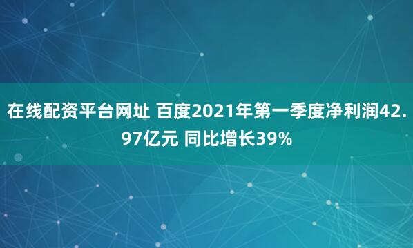 在线配资平台网址 百度2021年第一季度净利润42.97亿元 同比增长39%