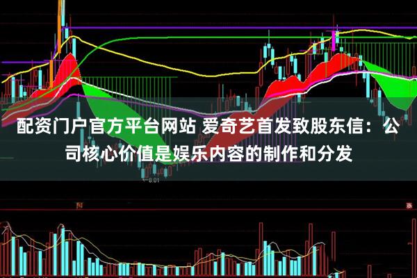 配资门户官方平台网站 爱奇艺首发致股东信：公司核心价值是娱乐内容的制作和分发