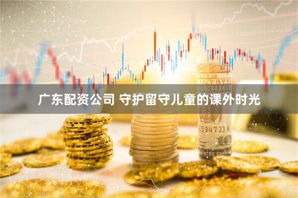 广东配资公司 守护留守儿童的课外时光