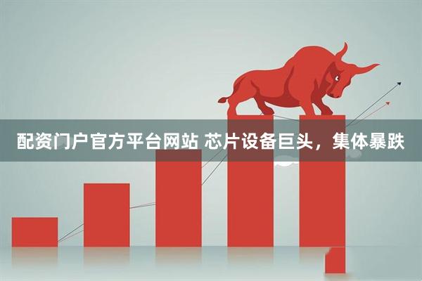 配资门户官方平台网站 芯片设备巨头，集体暴跌
