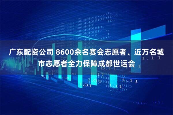 广东配资公司 8600余名赛会志愿者、近万名城市志愿者全力保障成都世运会