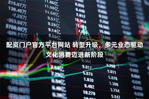 配资门户官方平台网站 转型升级，多元业态驱动文化消费迈进新阶段