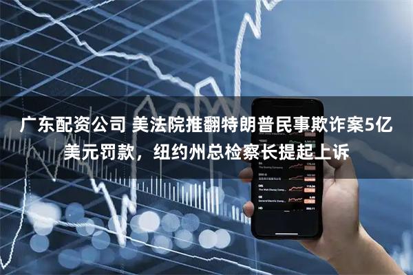 广东配资公司 美法院推翻特朗普民事欺诈案5亿美元罚款，纽约州总检察长提起上诉