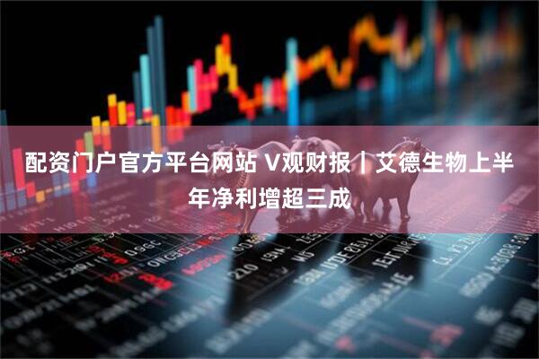 配资门户官方平台网站 V观财报｜艾德生物上半年净利增超三成