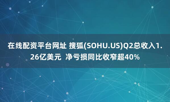 在线配资平台网址 搜狐(SOHU.US)Q2总收入1.26亿美元  净亏损同比收窄超40%