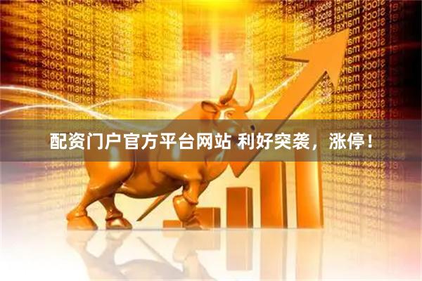配资门户官方平台网站 利好突袭，涨停！