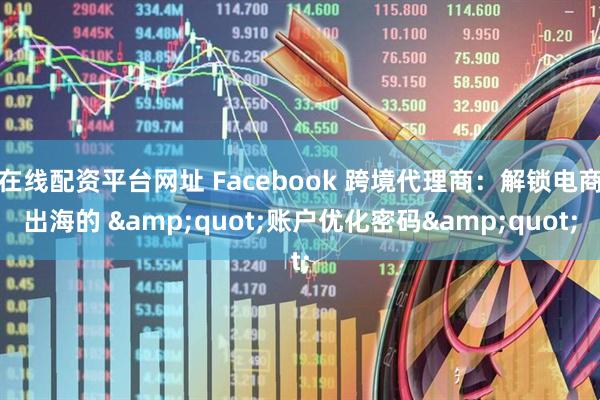 在线配资平台网址 Facebook 跨境代理商：解锁电商出海的 &quot;账户优化密码&quot;