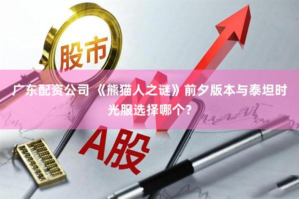 广东配资公司 《熊猫人之谜》前夕版本与泰坦时光服选择哪个?