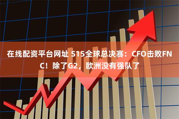在线配资平台网址 S15全球总决赛:CFO击败FNC!除了G2,欧洲没有强队了