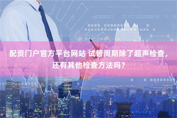 配资门户官方平台网站 试管周期除了超声检查,还有其他检查方法吗?