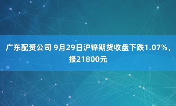 广东配资公司 9月29日沪锌期货收盘下跌1.07%，报21800元