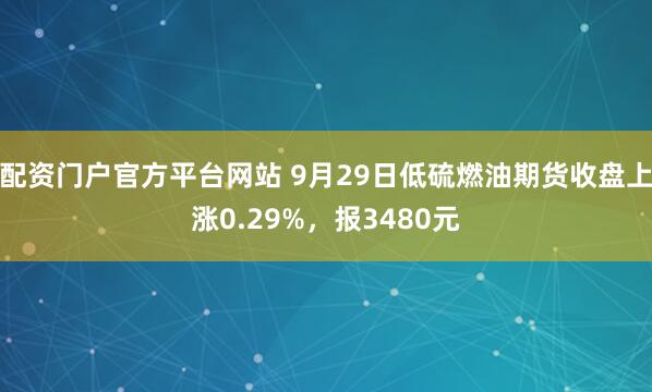 配资门户官方平台网站 9月29日低硫燃油期货收盘上涨0.29%，报3480元