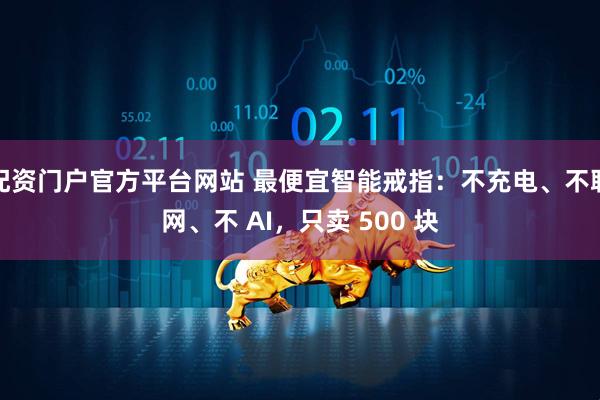 配资门户官方平台网站 最便宜智能戒指:不充电、不联网、不 AI,只卖 500 块