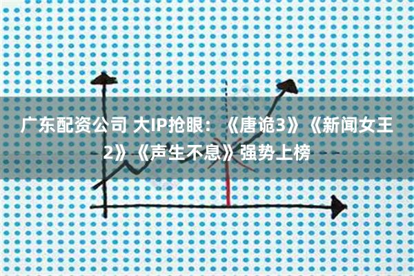广东配资公司 大IP抢眼:《唐诡3》《新闻女王2》《声生不息》强势上榜
