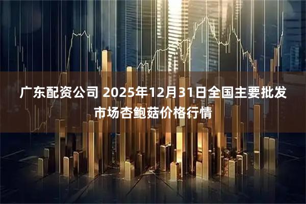 广东配资公司 2025年12月31日全国主要批发市场杏鲍菇价格行情
