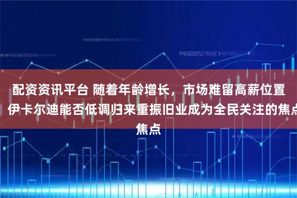 配资资讯平台 随着年龄增长,市场难留高薪位置,伊卡尔迪能否低调归来重振旧业成为全民关注的焦点