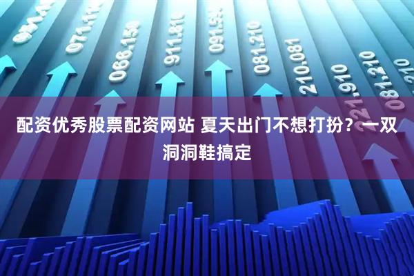 配资优秀股票配资网站 夏天出门不想打扮？一双洞洞鞋搞定