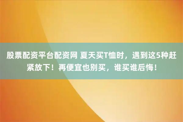 股票配资平台配资网 夏天买T恤时，遇到这5种赶紧放下！再便宜也别买，谁买谁后悔！