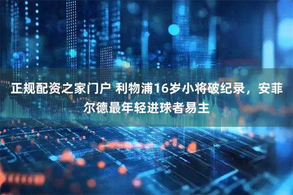 正规配资之家门户 利物浦16岁小将破纪录，安菲尔德最年轻进球者易主