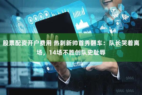 股票配资开户费用 热刺新帅首秀翻车：队长哭着离场，14场不胜创队史耻辱