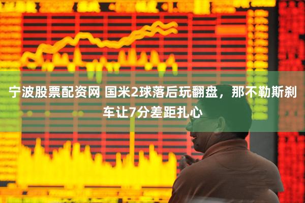 宁波股票配资网 国米2球落后玩翻盘，那不勒斯刹车让7分差距扎心
