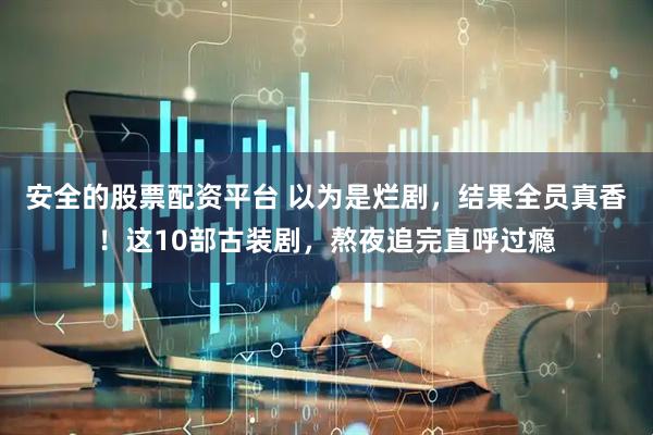 安全的股票配资平台 以为是烂剧，结果全员真香！这10部古装剧，熬夜追完直呼过瘾