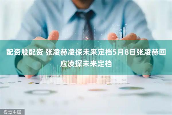 配资股配资 张凌赫凌探未来定档5月8日张凌赫回应凌探未来定档