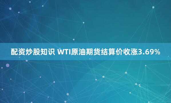 配资炒股知识 WTI原油期货结算价收涨3.69%