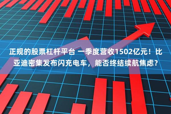 正规的股票杠杆平台 一季度营收1502亿元！比亚迪密集发布闪充电车，能否终结续航焦虑？