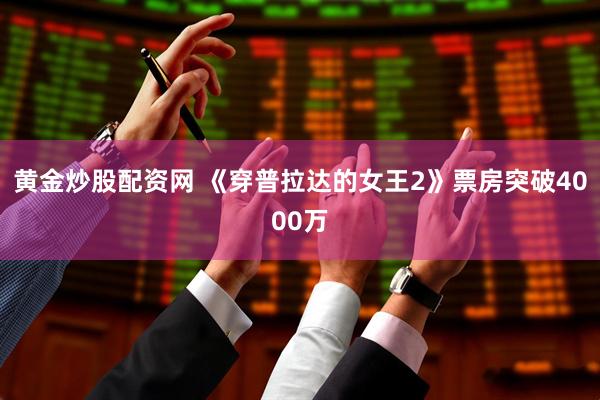 黄金炒股配资网 《穿普拉达的女王2》票房突破4000万