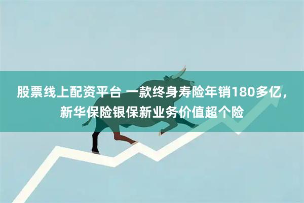 股票线上配资平台 一款终身寿险年销180多亿,新华保险银保新业务价值超个险