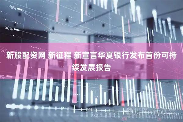 新股配资网 新征程 新宣言华夏银行发布首份可持续发展报告