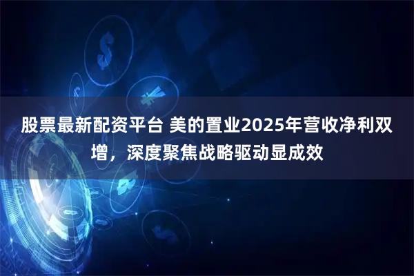股票最新配资平台 美的置业2025年营收净利双增，深度聚焦战略驱动显成效
