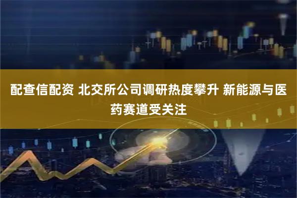 配查信配资 北交所公司调研热度攀升 新能源与医药赛道受关注