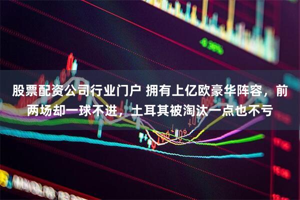 股票配资公司行业门户 拥有上亿欧豪华阵容，前两场却一球不进，土耳其被淘汰一点也不亏