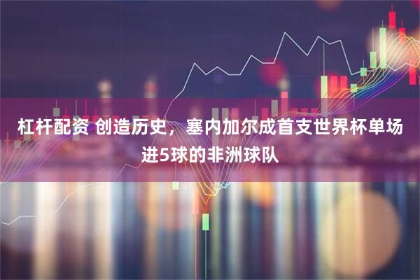 杠杆配资 创造历史，塞内加尔成首支世界杯单场进5球的非洲球队
