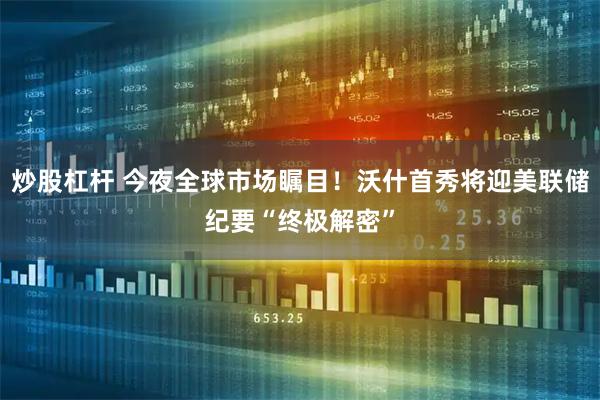 炒股杠杆 今夜全球市场瞩目!沃什首秀将迎美联储纪要“终极解密”